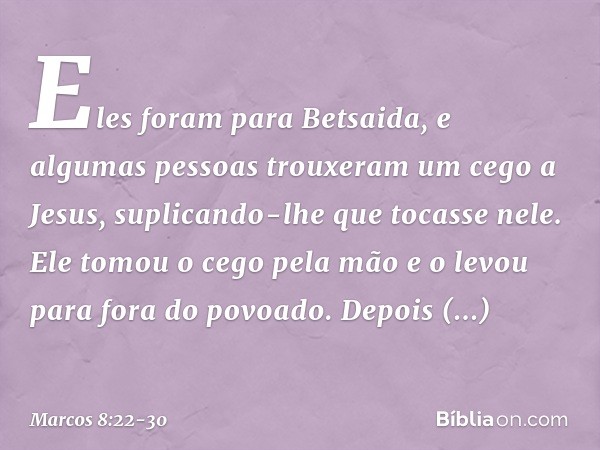 Eles foram para Betsaida, e algumas pessoas trouxeram um cego a Jesus, suplicando-lhe que tocasse nele. Ele tomou o cego pela mão e o levou para fora do povoado