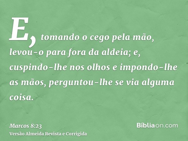 E, tomando o cego pela mão, levou-o para fora da aldeia; e, cuspindo-lhe nos olhos e impondo-lhe as mãos, perguntou-lhe se via alguma coisa.