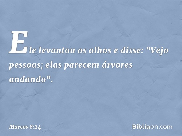 Ele levantou os olhos e disse: "Vejo pessoas; elas parecem árvores andando". -- Marcos 8:24