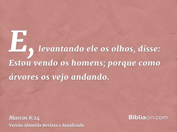 E, levantando ele os olhos, disse: Estou vendo os homens; porque como árvores os vejo andando.