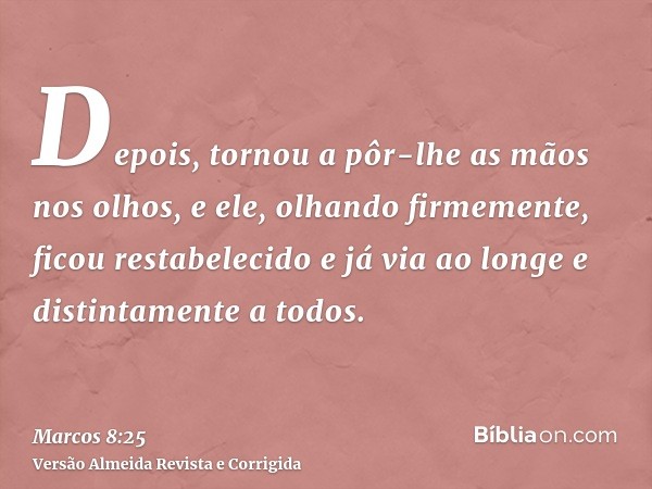 Depois, tornou a pôr-lhe as mãos nos olhos, e ele, olhando firmemente, ficou restabelecido e já via ao longe e distintamente a todos.