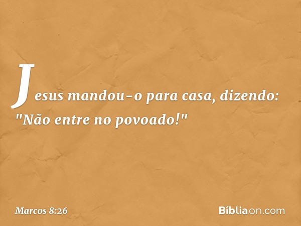 Jesus mandou-o para casa, dizendo: "Não entre no povoado!" -- Marcos 8:26