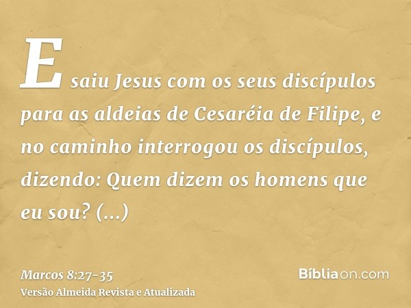 E saiu Jesus com os seus discípulos para as aldeias de Cesaréia de Filipe, e no caminho interrogou os discípulos, dizendo: Quem dizem os homens que eu sou?Respo