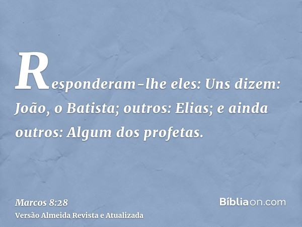 Responderam-lhe eles: Uns dizem: João, o Batista; outros: Elias; e ainda outros: Algum dos profetas.