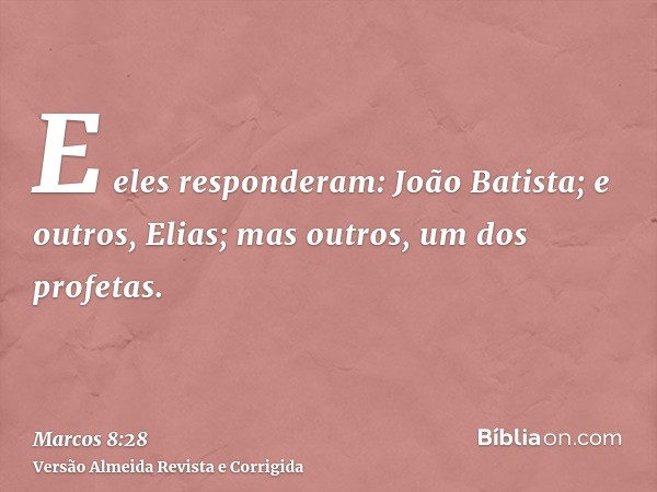E eles responderam: João Batista; e outros, Elias; mas outros, um dos profetas.