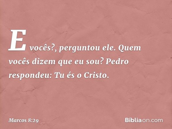 "E vocês?", perguntou ele. "Quem vocês dizem que eu sou?"
Pedro respondeu: "Tu és o Cristo". -- Marcos 8:29