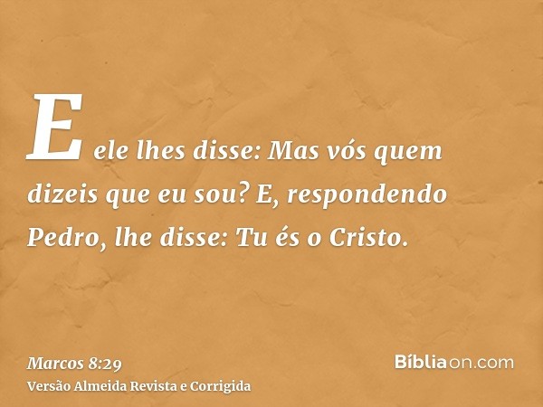 E ele lhes disse: Mas vós quem dizeis que eu sou? E, respondendo Pedro, lhe disse: Tu és o Cristo.
