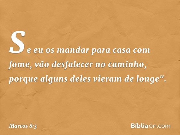 Se eu os mandar para casa com fome, vão desfalecer no caminho, porque alguns deles vieram de longe". -- Marcos 8:3