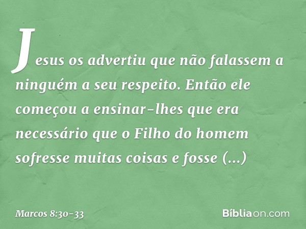 Jesus os advertiu que não falassem a ninguém a seu respeito. Então ele começou a ensinar-lhes que era necessário que o Filho do homem sofresse muitas coisas e f