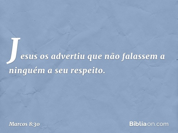 Jesus os advertiu que não falassem a ninguém a seu respeito. -- Marcos 8:30