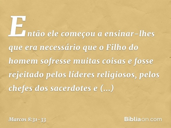 Então ele começou a ensinar-lhes que era necessário que o Filho do homem sofresse muitas coisas e fosse rejeitado pelos líderes religiosos, pelos chefes dos sac