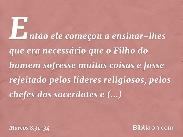 Então ele começou a ensinar-lhes que era necessário que o Filho do homem sofresse muitas coisas e fosse rejeitado pelos líderes religiosos, pelos chefes dos sac