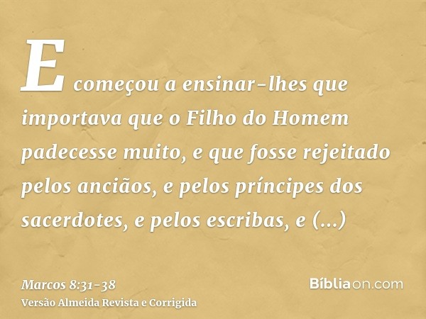 E começou a ensinar-lhes que importava que o Filho do Homem padecesse muito, e que fosse rejeitado pelos anciãos, e pelos príncipes dos sacerdotes, e pelos escr