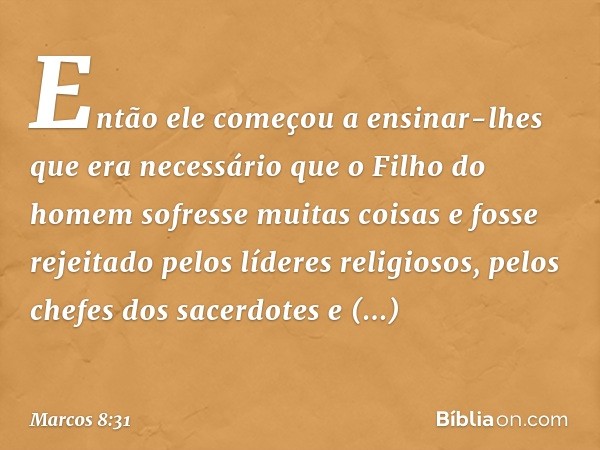 Então ele começou a ensinar-lhes que era necessário que o Filho do homem sofresse muitas coisas e fosse rejeitado pelos líderes religiosos, pelos chefes dos sac