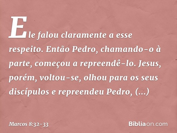 Ele falou claramente a esse respeito. Então Pedro, chamando-o à parte, começou a repreendê-lo. Jesus, porém, voltou-se, olhou para os seus discípulos e repreend