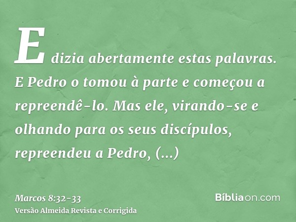 E dizia abertamente estas palavras. E Pedro o tomou à parte e começou a repreendê-lo.Mas ele, virando-se e olhando para os seus discípulos, repreendeu a Pedro, 