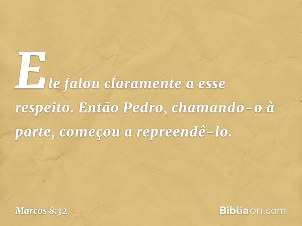 Ele falou claramente a esse respeito. Então Pedro, chamando-o à parte, começou a repreendê-lo. -- Marcos 8:32