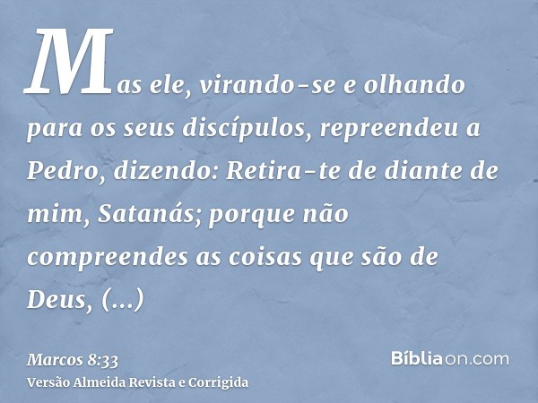Mas ele, virando-se e olhando para os seus discípulos, repreendeu a Pedro, dizendo: Retira-te de diante de mim, Satanás; porque não compreendes as coisas que sã