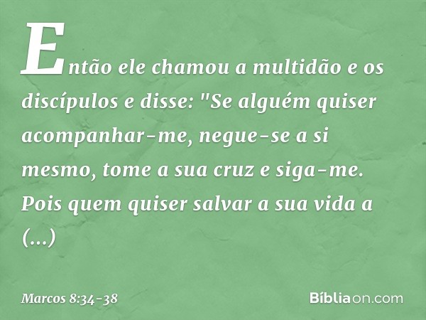 Então ele chamou a multidão e os discípulos e disse: "Se alguém quiser acompanhar-me, negue-se a si mesmo, tome a sua cruz e siga-me. Pois quem quiser salvar a