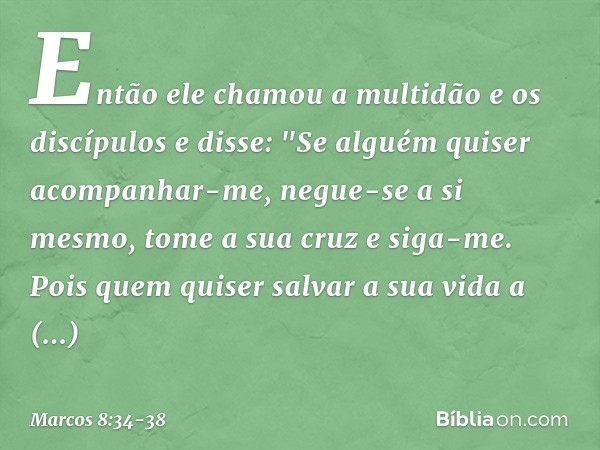 Então ele chamou a multidão e os discípulos e disse: "Se alguém quiser acompanhar-me, negue-se a si mesmo, tome a sua cruz e siga-me. Pois quem quiser salvar a 