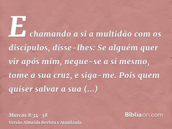 E chamando a si a multidão com os discípulos, disse-lhes: Se alguém quer vir após mim, negue-se a si mesmo, tome a sua cruz, e siga-me.Pois quem quiser salvar a