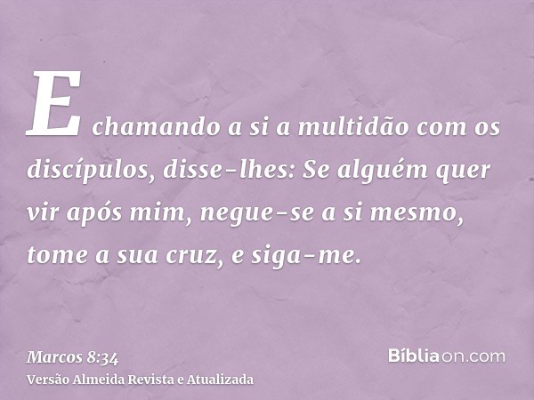 E chamando a si a multidão com os discípulos, disse-lhes: Se alguém quer vir após mim, negue-se a si mesmo, tome a sua cruz, e siga-me.