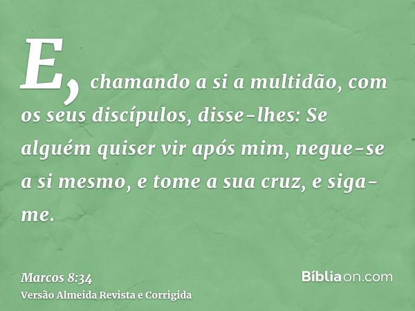 E, chamando a si a multidão, com os seus discípulos, disse-lhes: Se alguém quiser vir após mim, negue-se a si mesmo, e tome a sua cruz, e siga-me.