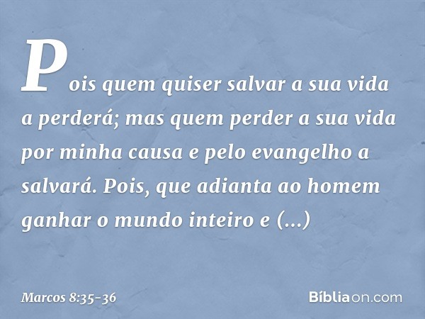 Pois quem quiser salvar a sua vida a perderá; mas quem perder a sua vida por minha causa e pelo evangelho a salvará. Pois, que adianta ao homem ganhar o mundo i