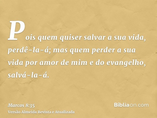 Pois quem quiser salvar a sua vida, perdê-la-á; mas quem perder a sua vida por amor de mim e do evangelho, salvá-la-á.