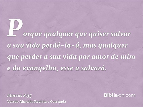 Porque qualquer que quiser salvar a sua vida perdê-la-á, mas qualquer que perder a sua vida por amor de mim e do evangelho, esse a salvará.