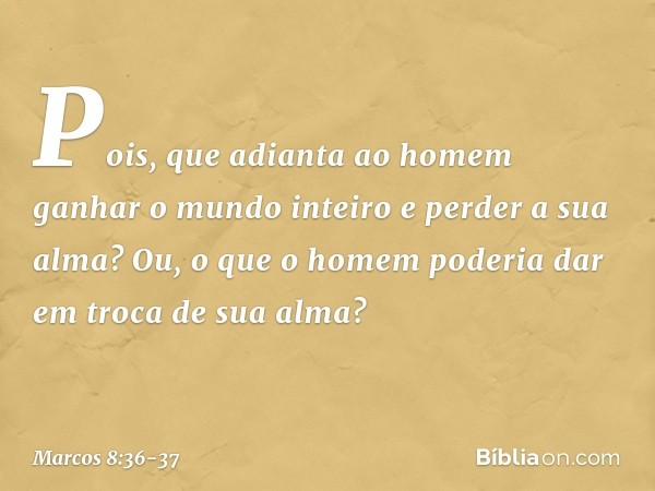 Pois, que adianta ao homem ganhar o mundo inteiro e perder a sua alma? Ou, o que o homem poderia dar em troca de sua alma? -- Marcos 8:36-37