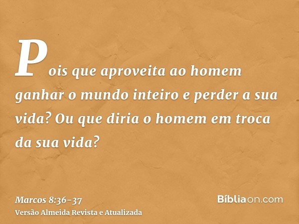 Pois que aproveita ao homem ganhar o mundo inteiro e perder a sua vida?Ou que diria o homem em troca da sua vida?