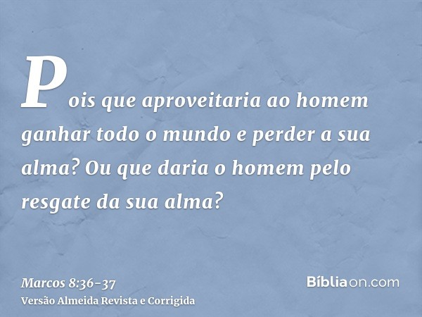 Pois que aproveitaria ao homem ganhar todo o mundo e perder a sua alma?Ou que daria o homem pelo resgate da sua alma?