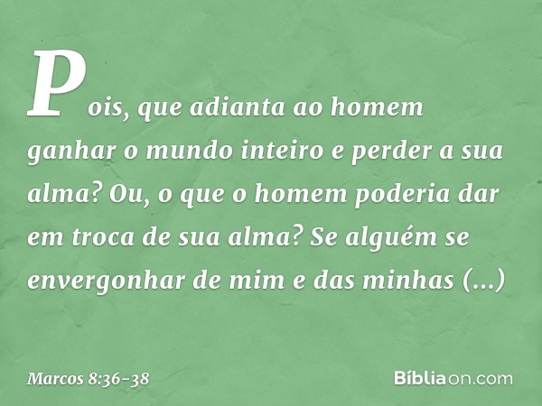 Pois, que adianta ao homem ganhar o mundo inteiro e perder a sua alma? Ou, o que o homem poderia dar em troca de sua alma? Se alguém se envergonhar de mim e das