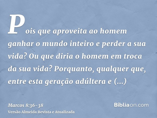 Pois que aproveita ao homem ganhar o mundo inteiro e perder a sua vida?Ou que diria o homem em troca da sua vida?Porquanto, qualquer que, entre esta geração adú