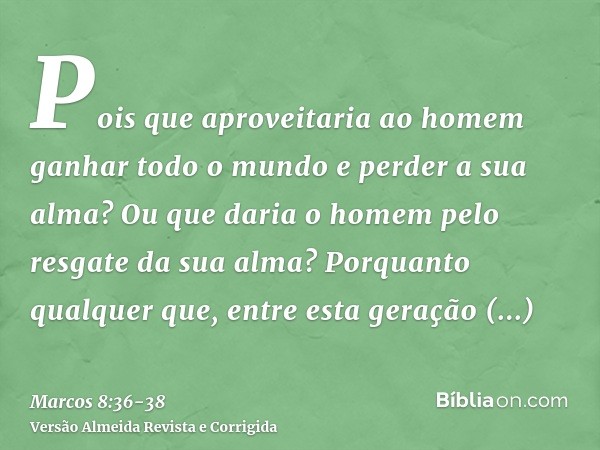 Pois que aproveitaria ao homem ganhar todo o mundo e perder a sua alma?Ou que daria o homem pelo resgate da sua alma?Porquanto qualquer que, entre esta geração 