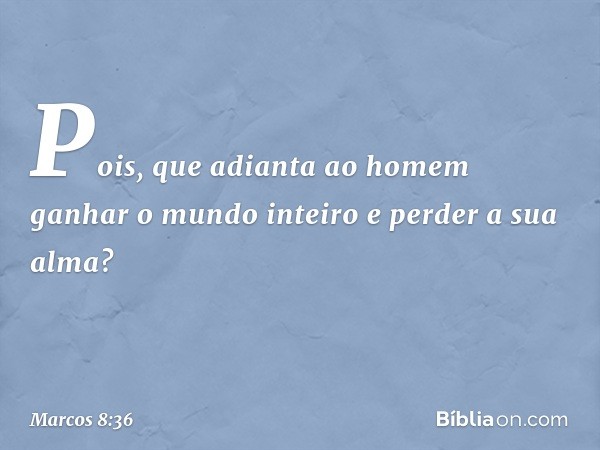 Pois, que adianta ao homem ganhar o mundo inteiro e perder a sua alma? -- Marcos 8:36