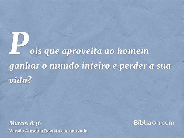 Pois que aproveita ao homem ganhar o mundo inteiro e perder a sua vida?