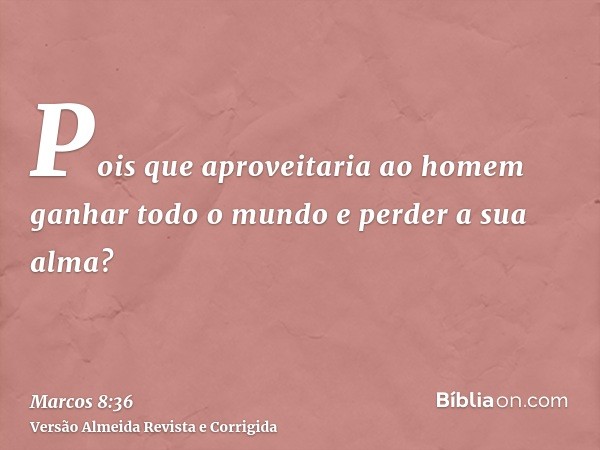 Pois que aproveitaria ao homem ganhar todo o mundo e perder a sua alma?