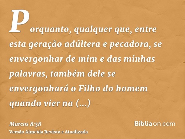 Porquanto, qualquer que, entre esta geração adúltera e pecadora, se envergonhar de mim e das minhas palavras, também dele se envergonhará o Filho do homem quand