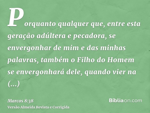 Porquanto qualquer que, entre esta geração adúltera e pecadora, se envergonhar de mim e das minhas palavras, também o Filho do Homem se envergonhará dele, quand