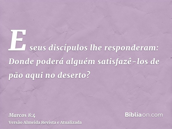 E seus discípulos lhe responderam: Donde poderá alguém satisfazê-los de pão aqui no deserto?