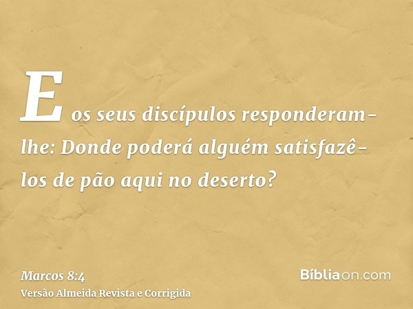 E os seus discípulos responderam-lhe: Donde poderá alguém satisfazê-los de pão aqui no deserto?
