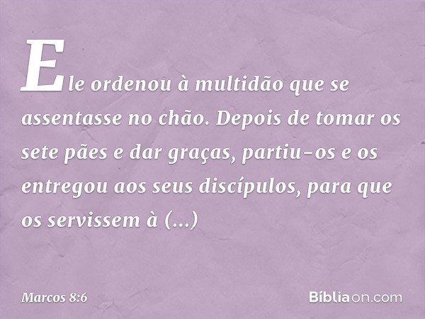 Ele ordenou à multidão que se assentasse no chão. Depois de tomar os sete pães e dar graças, partiu-os e os entregou aos seus discípulos, para que os servissem 