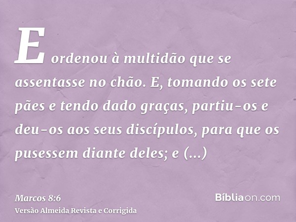E ordenou à multidão que se assentasse no chão. E, tomando os sete pães e tendo dado graças, partiu-os e deu-os aos seus discípulos, para que os pusessem diante