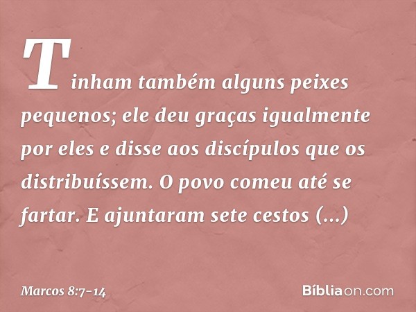 Tinham também alguns peixes pequenos; ele deu graças igualmente por eles e disse aos discípulos que os distribuíssem. O povo comeu até se fartar. E ajuntaram se