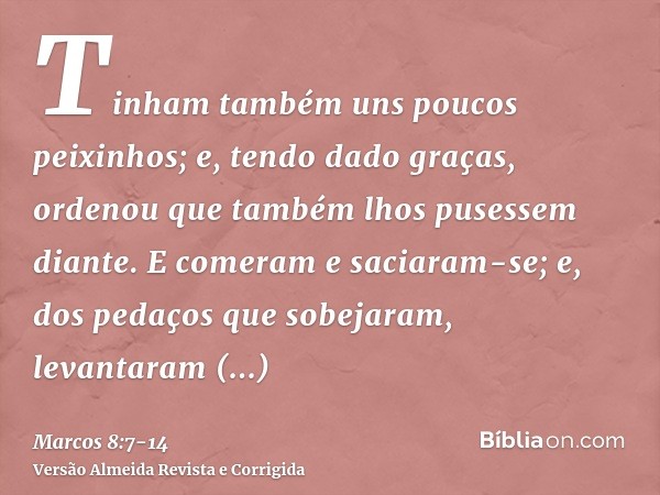 Tinham também uns poucos peixinhos; e, tendo dado graças, ordenou que também lhos pusessem diante.E comeram e saciaram-se; e, dos pedaços que sobejaram, levanta