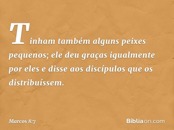 Tinham também alguns peixes pequenos; ele deu graças igualmente por eles e disse aos discípulos que os distribuíssem. -- Marcos 8:7