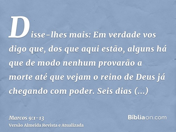 Disse-lhes mais: Em verdade vos digo que, dos que aqui estão, alguns há que de modo nenhum provarão a morte até que vejam o reino de Deus já chegando com poder.