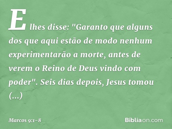 E lhes disse: "Garanto que alguns dos que aqui estão de modo nenhum experimentarão a morte, antes de verem o Reino de Deus vindo com poder". Seis dias depois, J